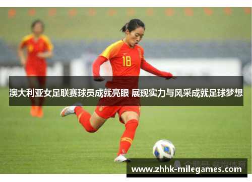 澳大利亚女足联赛球员成就亮眼 展现实力与风采成就足球梦想
