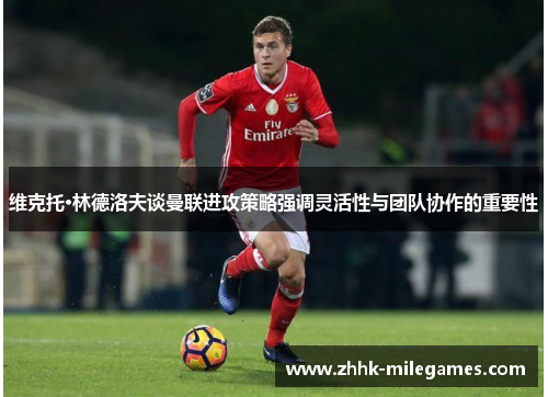 维克托·林德洛夫谈曼联进攻策略强调灵活性与团队协作的重要性