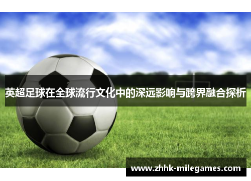 英超足球在全球流行文化中的深远影响与跨界融合探析