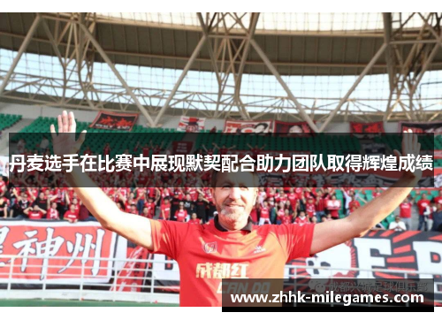 丹麦选手在比赛中展现默契配合助力团队取得辉煌成绩