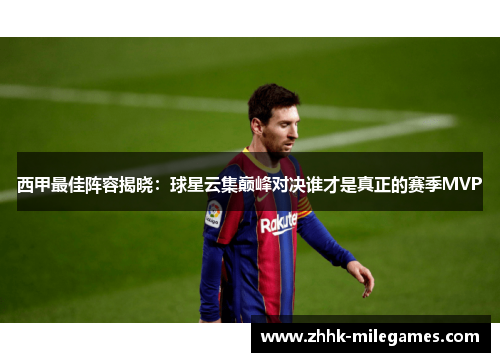 西甲最佳阵容揭晓：球星云集巅峰对决谁才是真正的赛季MVP