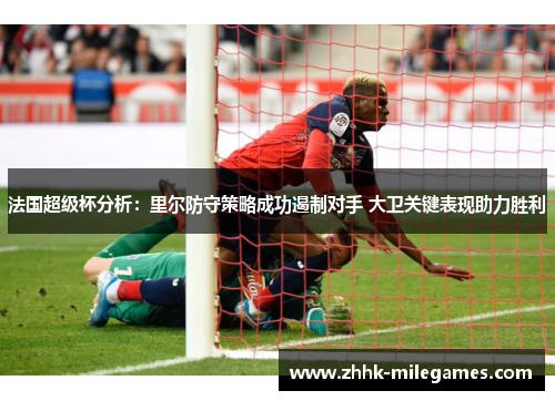 法国超级杯分析：里尔防守策略成功遏制对手 大卫关键表现助力胜利
