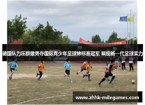 德国队力压群雄勇夺国际青少年足球锦标赛冠军 展现新一代足球实力