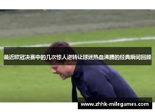 最近欧冠决赛中的几次惊人逆转让球迷热血沸腾的经典瞬间回顾