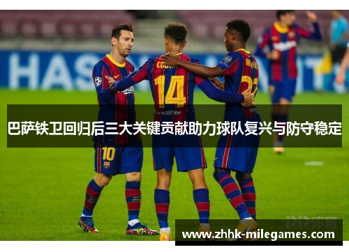 巴萨铁卫回归后三大关键贡献助力球队复兴与防守稳定