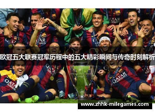 欧冠五大联赛冠军历程中的五大精彩瞬间与传奇时刻解析