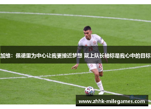 加维：佩德里为中心让我更接近梦想 戴上队长袖标是我心中的目标