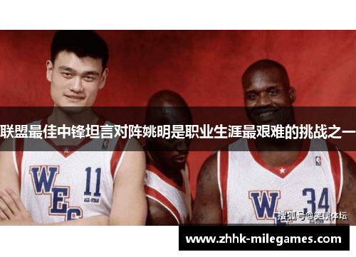 联盟最佳中锋坦言对阵姚明是职业生涯最艰难的挑战之一