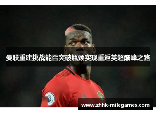曼联重建挑战能否突破瓶颈实现重返英超巅峰之路
