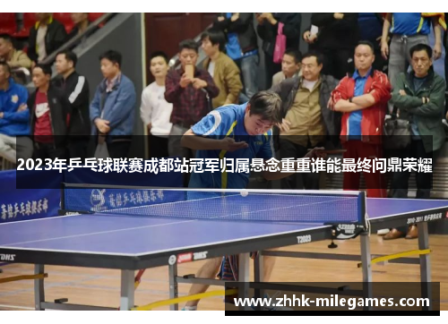 2023年乒乓球联赛成都站冠军归属悬念重重谁能最终问鼎荣耀