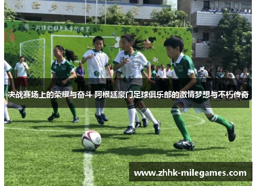 决战赛场上的荣耀与奋斗 阿根廷豪门足球俱乐部的激情梦想与不朽传奇
