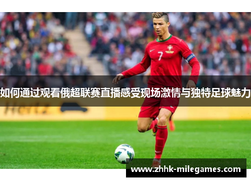 如何通过观看俄超联赛直播感受现场激情与独特足球魅力