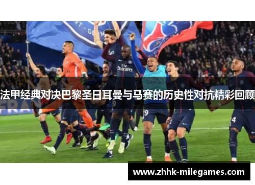 法甲经典对决巴黎圣日耳曼与马赛的历史性对抗精彩回顾