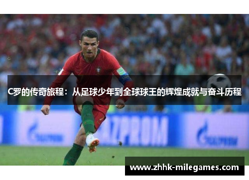 C罗的传奇旅程：从足球少年到全球球王的辉煌成就与奋斗历程