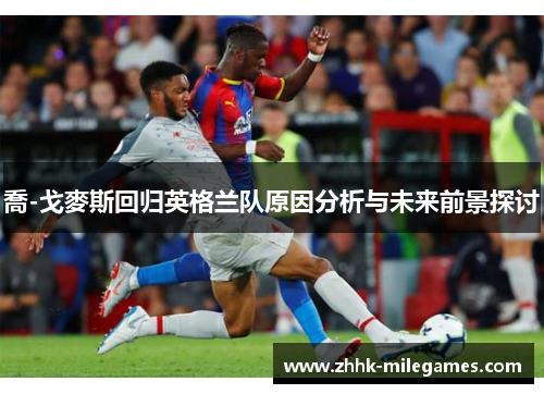 喬-戈麥斯回归英格兰队原因分析与未来前景探讨