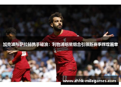 加克波与萨拉赫携手破浪：利物浦明星组合引领新赛季辉煌篇章