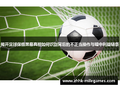 揭开足球保级黑幕真相如何识别背后的不正当操作与暗中利益链条