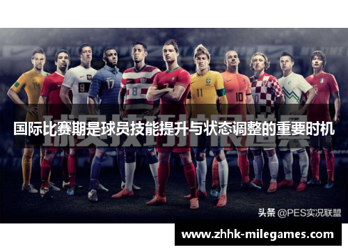 国际比赛期是球员技能提升与状态调整的重要时机