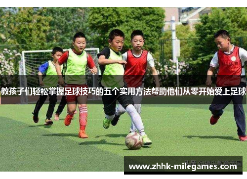 教孩子们轻松掌握足球技巧的五个实用方法帮助他们从零开始爱上足球