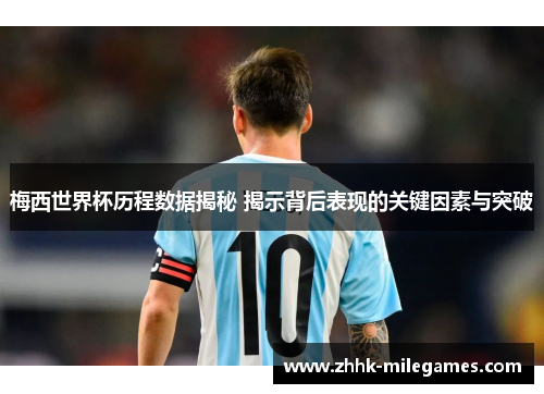 梅西世界杯历程数据揭秘 揭示背后表现的关键因素与突破