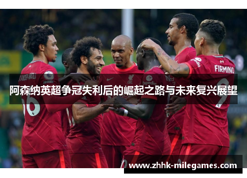 阿森纳英超争冠失利后的崛起之路与未来复兴展望