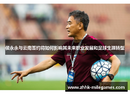 侯永永与云南签约将如何影响其未来职业发展和足球生涯转型