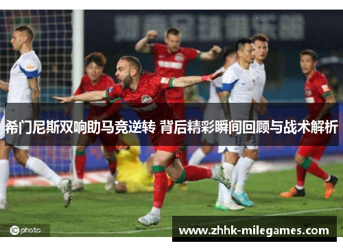 希门尼斯双响助马竞逆转 背后精彩瞬间回顾与战术解析