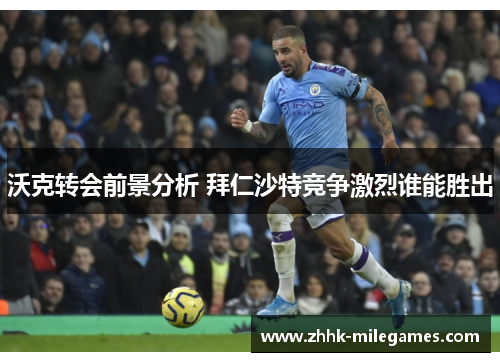 沃克转会前景分析 拜仁沙特竞争激烈谁能胜出
