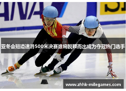 亚冬会短道速滑500米决赛谁将脱颖而出成为夺冠热门选手