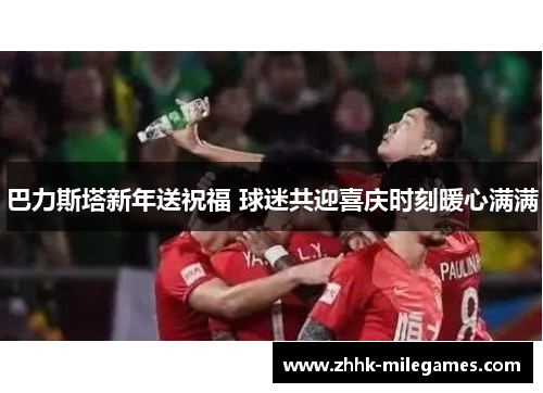 巴力斯塔新年送祝福 球迷共迎喜庆时刻暖心满满