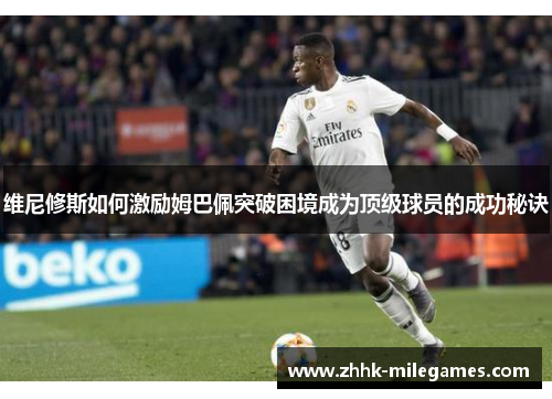 维尼修斯如何激励姆巴佩突破困境成为顶级球员的成功秘诀