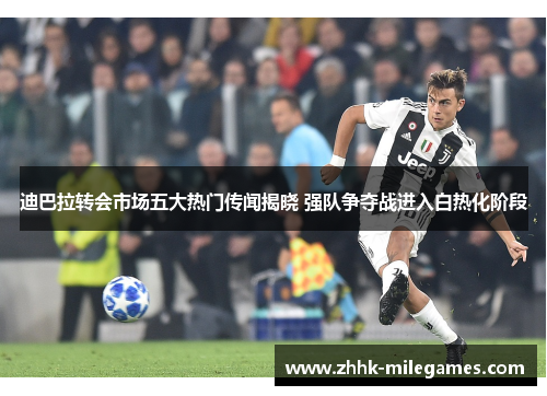 迪巴拉转会市场五大热门传闻揭晓 强队争夺战进入白热化阶段
