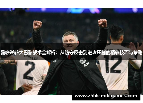 曼联逆转大巴黎战术全解析：从防守反击到进攻压制的精彩技巧与策略