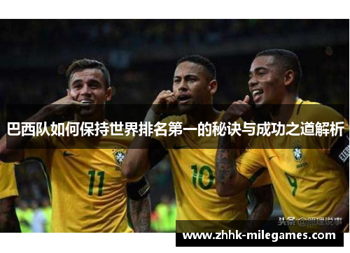 巴西队如何保持世界排名第一的秘诀与成功之道解析