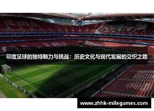 印度足球的独特魅力与挑战：历史文化与现代发展的交织之路