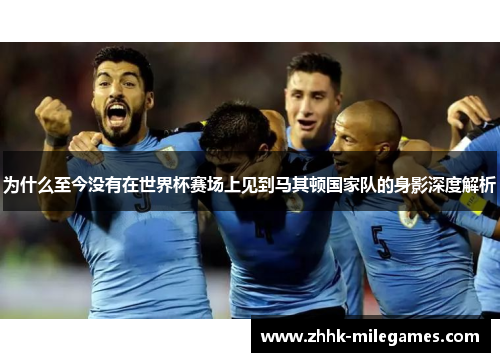 为什么至今没有在世界杯赛场上见到马其顿国家队的身影深度解析