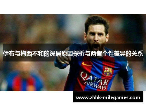 伊布与梅西不和的深层原因探析与两者个性差异的关系