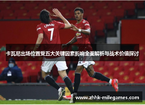 卡瓦尼出场位置受五大关键因素影响全面解析与战术价值探讨