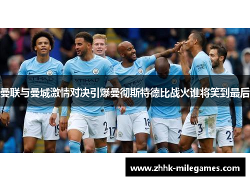 曼联与曼城激情对决引爆曼彻斯特德比战火谁将笑到最后