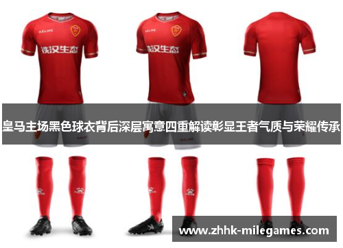 皇马主场黑色球衣背后深层寓意四重解读彰显王者气质与荣耀传承