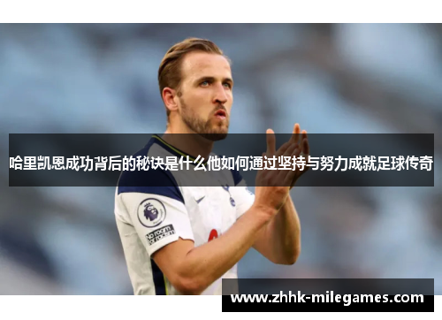 哈里凯恩成功背后的秘诀是什么他如何通过坚持与努力成就足球传奇 哈里凯恩成功背后的秘诀是什么他如何通过坚持与努力成就足球传奇