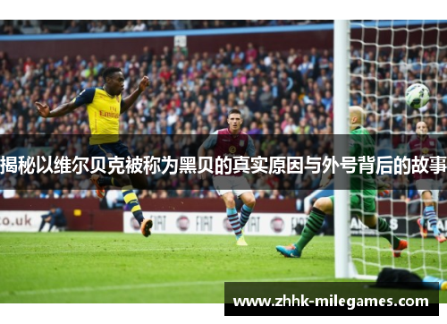 揭秘以维尔贝克被称为黑贝的真实原因与外号背后的故事