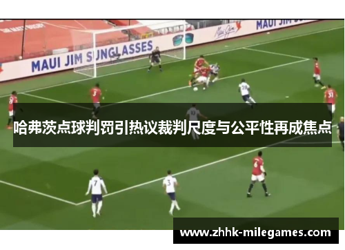 哈弗茨点球判罚引热议裁判尺度与公平性再成焦点 哈弗茨点球判罚引热议裁判尺度与公平性再成焦点