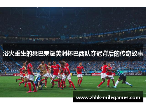 浴火重生的桑巴荣耀美洲杯巴西队夺冠背后的传奇故事