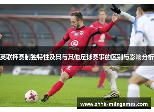 英联杯赛制独特性及其与其他足球赛事的区别与影响分析