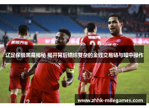 辽足保级黑幕揭秘 揭开背后错综复杂的金钱交易链与暗中操作