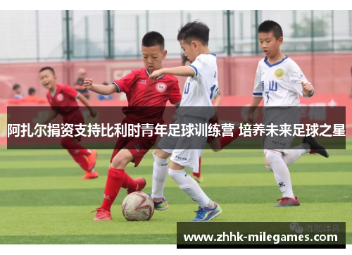 阿扎尔捐资支持比利时青年足球训练营 培养未来足球之星 阿扎尔捐资支持比利时青年足球训练营 培养未来足球之星