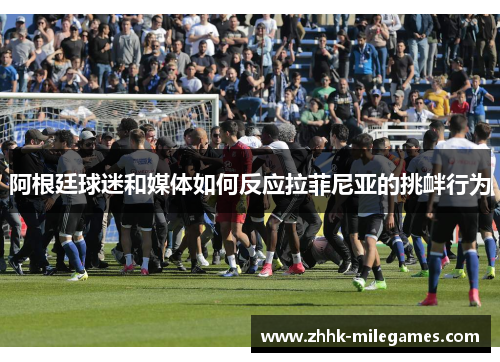 阿根廷球迷和媒体如何反应拉菲尼亚的挑衅行为