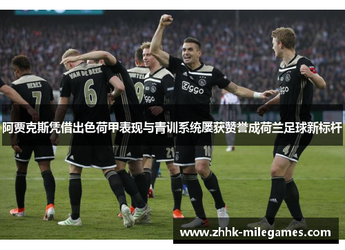 阿贾克斯凭借出色荷甲表现与青训系统屡获赞誉成荷兰足球新标杆 阿贾克斯凭借出色荷甲表现与青训系统屡获赞誉成荷兰足球新标杆