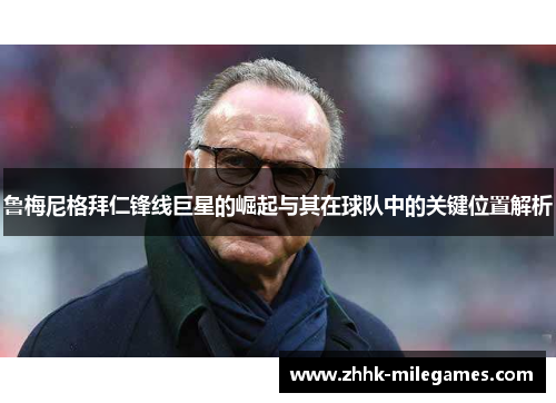 鲁梅尼格拜仁锋线巨星的崛起与其在球队中的关键位置解析